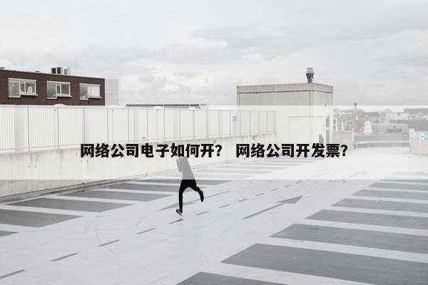 网络公司电子如何开？ 网络公司开发票？