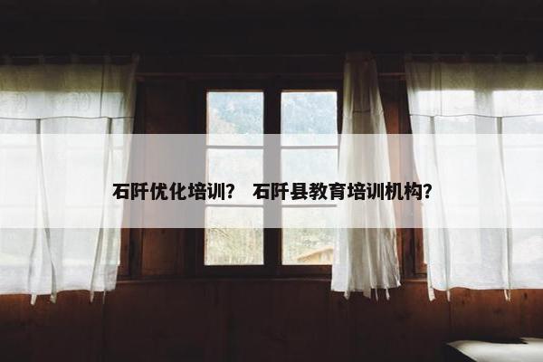 石阡优化培训？ 石阡县教育培训机构？