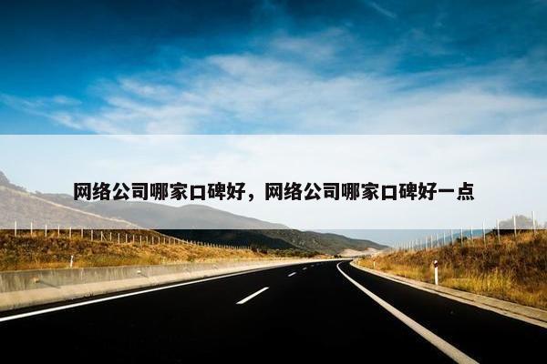 网络公司哪家口碑好，网络公司哪家口碑好一点