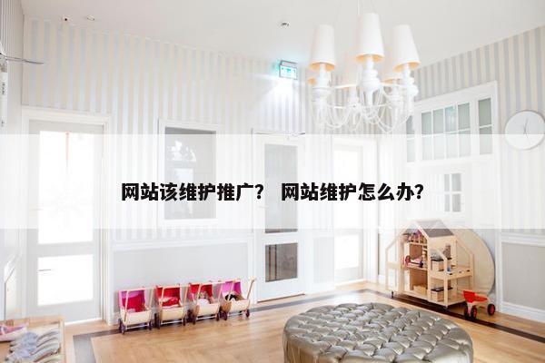 网站该维护推广？ 网站维护怎么办？