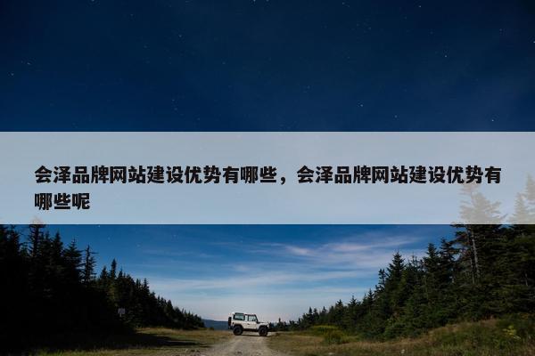 会泽品牌网站建设优势有哪些，会泽品牌网站建设优势有哪些呢
