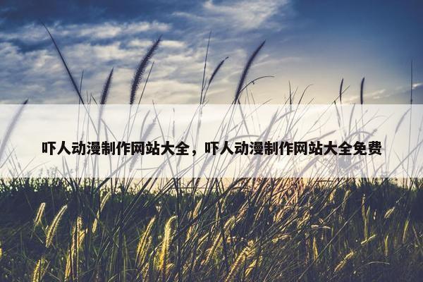 吓人动漫制作网站大全，吓人动漫制作网站大全免费