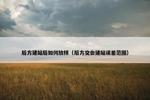 后方建站后如何放样（后方交会建站误差范围）