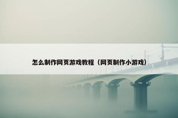 怎么制作网页游戏教程（网页制作小游戏）