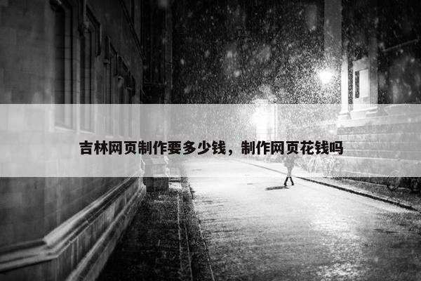 吉林网页制作要多少钱，制作网页花钱吗