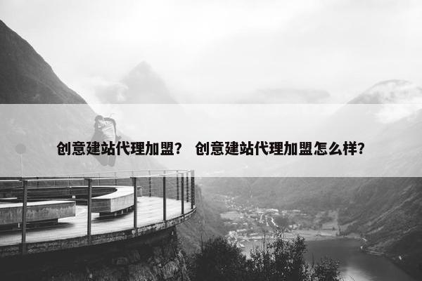 创意建站代理加盟？ 创意建站代理加盟怎么样？