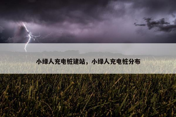 小绿人充电桩建站，小绿人充电桩分布