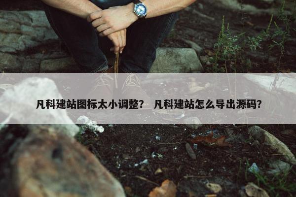 凡科建站图标太小调整？ 凡科建站怎么导出源码？