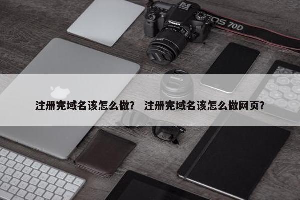 注册完域名该怎么做？ 注册完域名该怎么做网页？