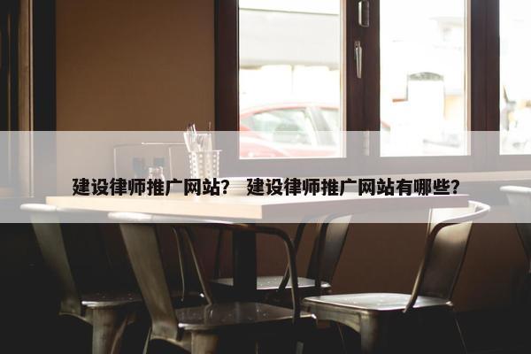 建设律师推广网站？ 建设律师推广网站有哪些？