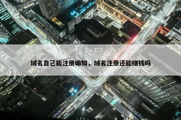 域名自己能注册嘛知，域名注册还能赚钱吗