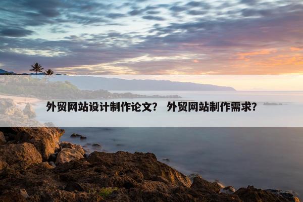 外贸网站设计制作论文？ 外贸网站制作需求？