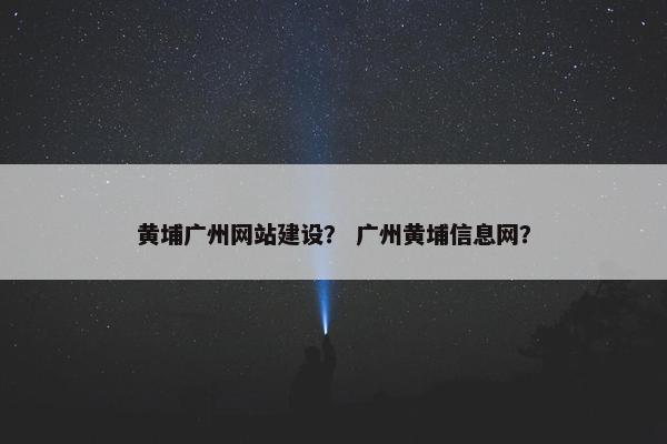 黄埔广州网站建设？ 广州黄埔信息网？