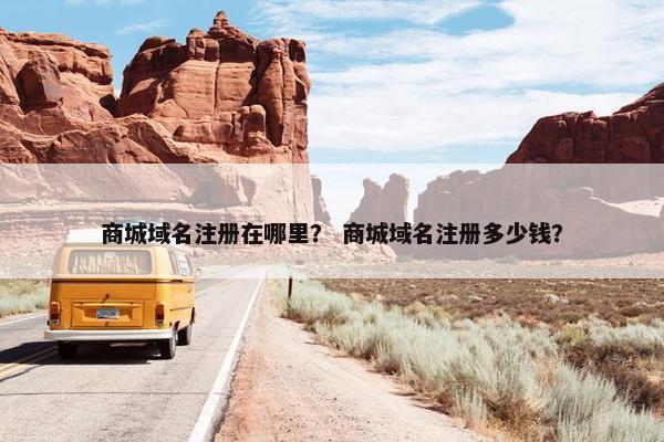 商城域名注册在哪里？ 商城域名注册多少钱？
