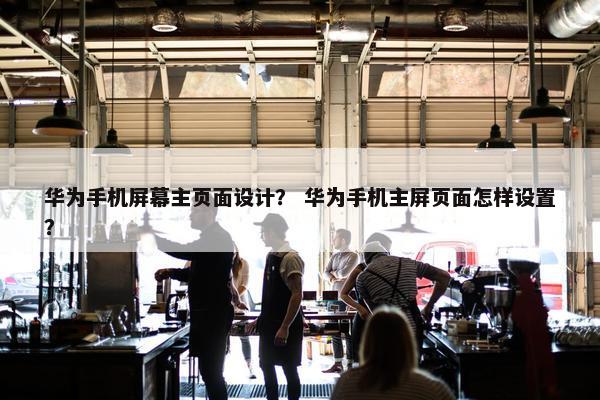 华为手机屏幕主页面设计？ 华为手机主屏页面怎样设置？