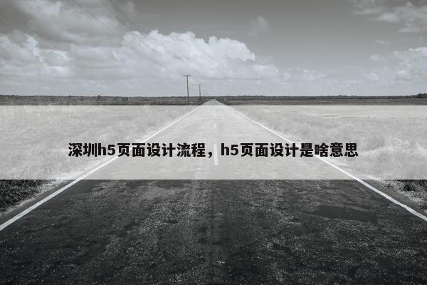 深圳h5页面设计流程，h5页面设计是啥意思