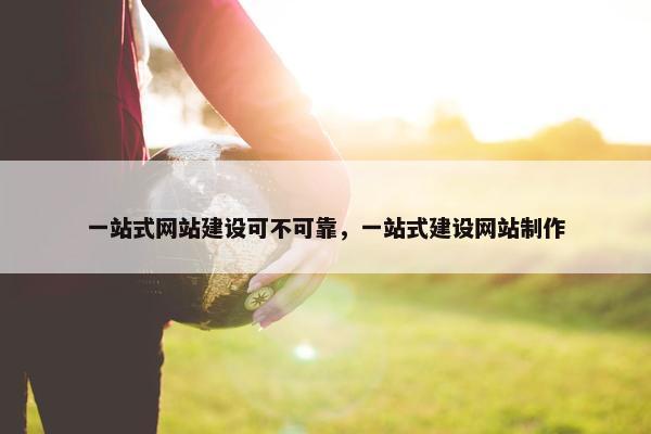 一站式网站建设可不可靠，一站式建设网站制作