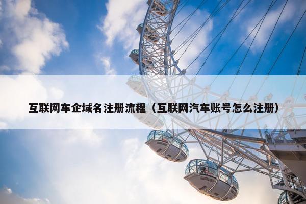 互联网车企域名注册流程（互联网汽车账号怎么注册）