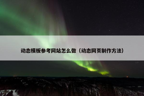 动态模板参考网站怎么做（动态网页制作方法）