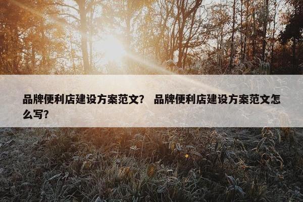 品牌便利店建设方案范文？ 品牌便利店建设方案范文怎么写？