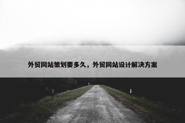 外贸网站策划要多久，外贸网站设计解决方案