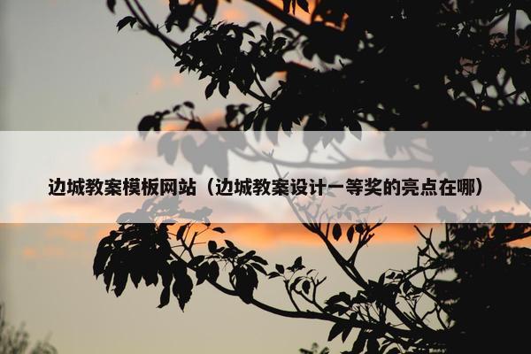 边城教案模板网站（边城教案设计一等奖的亮点在哪）