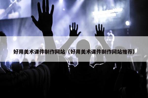好用美术课件制作网站（好用美术课件制作网站推荐）
