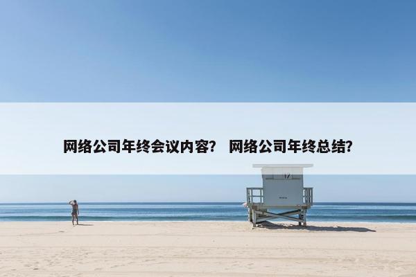 网络公司年终会议内容？ 网络公司年终总结？
