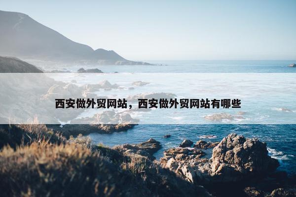 西安做外贸网站，西安做外贸网站有哪些