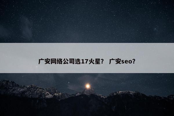 广安网络公司选17火星？ 广安seo？