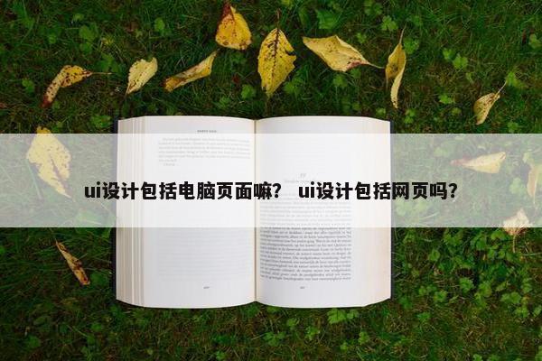 ui设计包括电脑页面嘛？ ui设计包括网页吗？