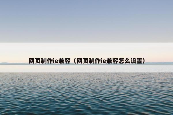 网页制作ie兼容（网页制作ie兼容怎么设置）