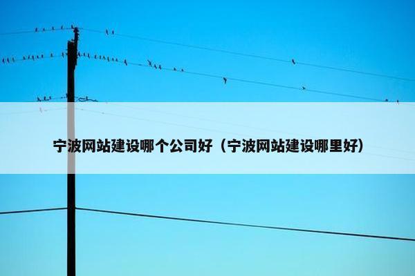 宁波网站建设哪个公司好（宁波网站建设哪里好）