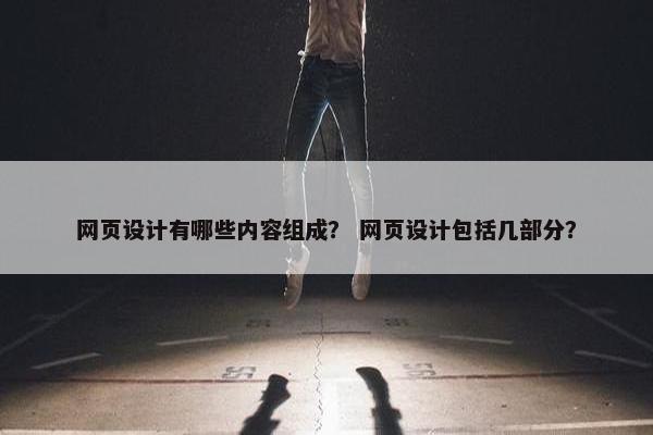 网页设计有哪些内容组成？ 网页设计包括几部分？