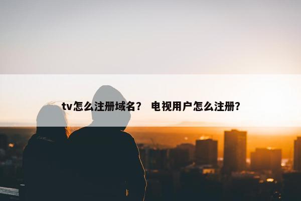 tv怎么注册域名？ 电视用户怎么注册？