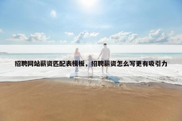 招聘网站薪资匹配表模板，招聘薪资怎么写更有吸引力