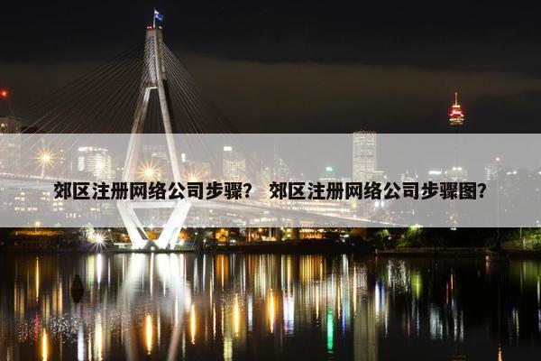 郊区注册网络公司步骤？ 郊区注册网络公司步骤图？