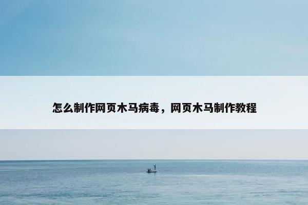 怎么制作网页木马病毒，网页木马制作教程
