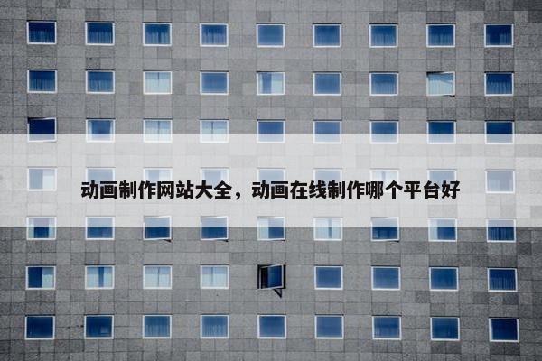 动画制作网站大全，动画在线制作哪个平台好