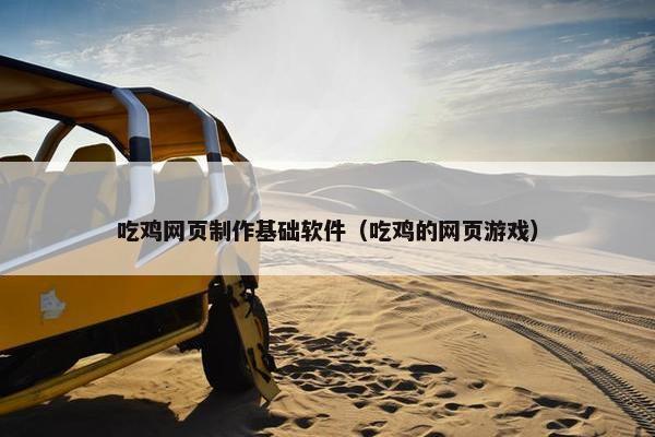 吃鸡网页制作基础软件（吃鸡的网页游戏）