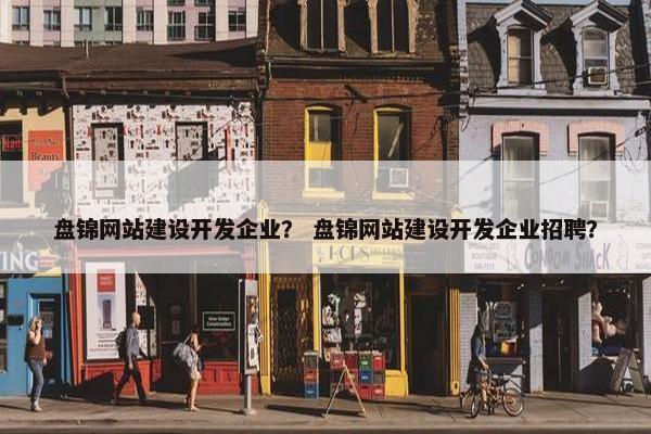 盘锦网站建设开发企业？ 盘锦网站建设开发企业招聘？