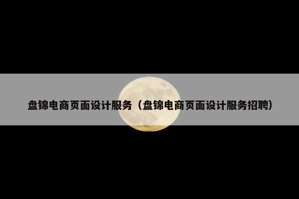 盘锦电商页面设计服务（盘锦电商页面设计服务招聘）