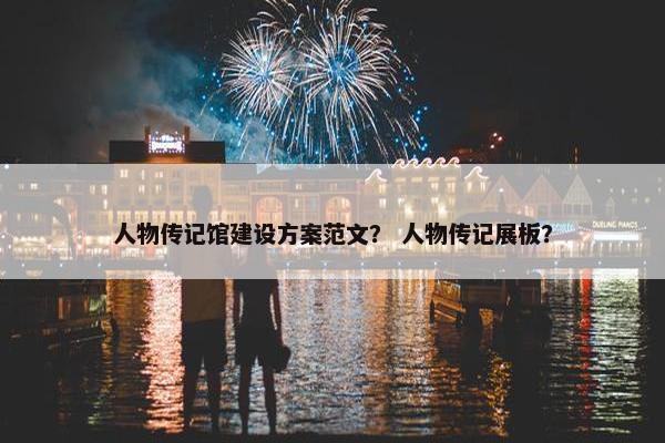 人物传记馆建设方案范文？ 人物传记展板？
