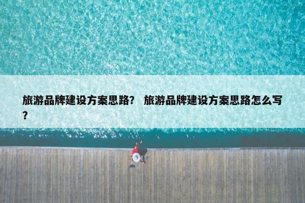 旅游品牌建设方案思路？ 旅游品牌建设方案思路怎么写？