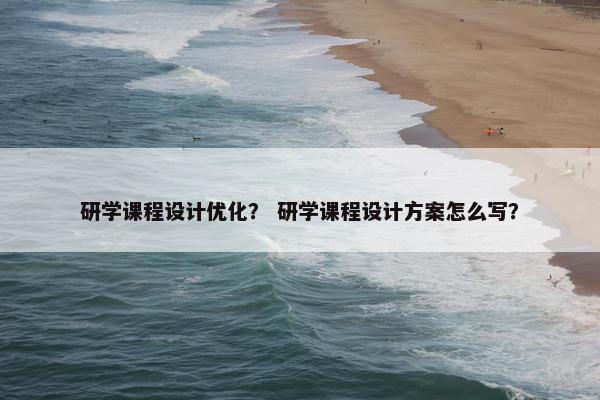 研学课程设计优化？ 研学课程设计方案怎么写？