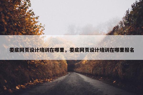 娄底网页设计培训在哪里，娄底网页设计培训在哪里报名