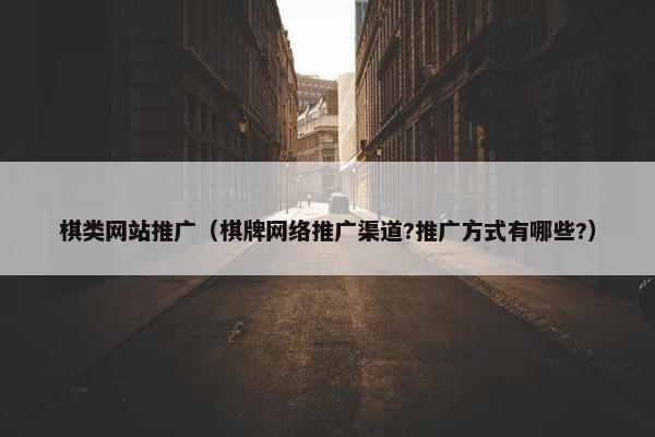 棋类网站推广（棋牌网络推广渠道?推广方式有哪些?）