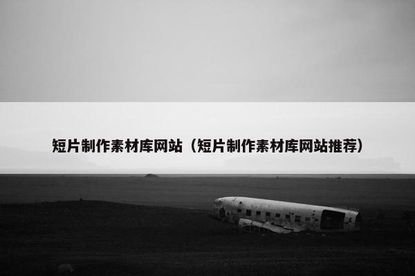短片制作素材库网站（短片制作素材库网站推荐）