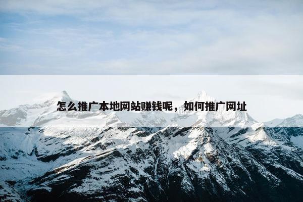 怎么推广本地网站赚钱呢，如何推广网址