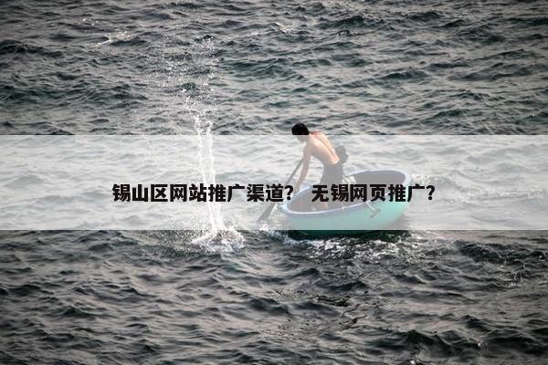 锡山区网站推广渠道？ 无锡网页推广？